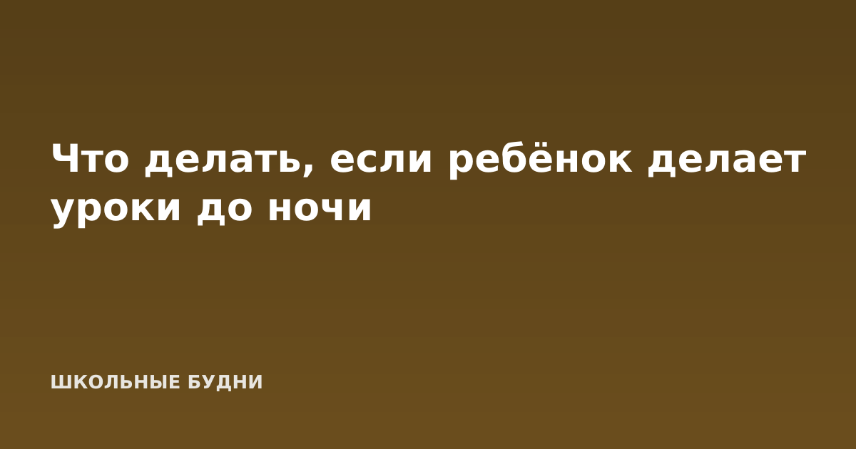 Что делать, если ребёнок делает уроки до ночи
